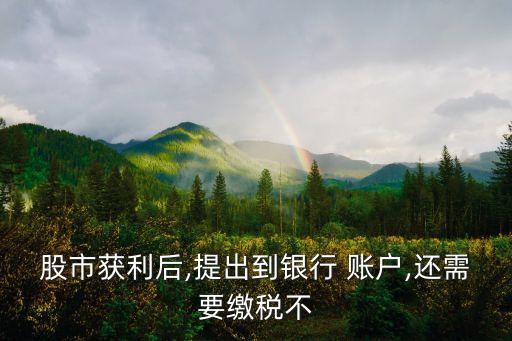 股市獲利后,提出到銀行 賬戶,還需要繳稅不