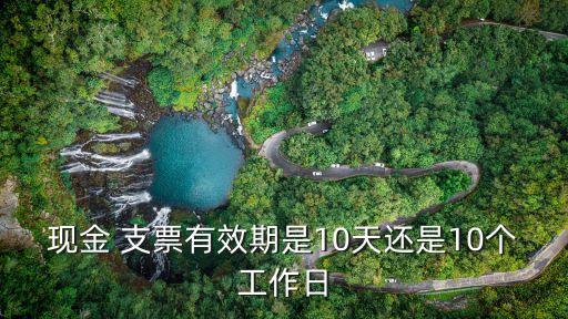 支票有效期限為多少天,支票的有效期限是10天還是10個(gè)工作日