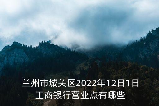  蘭州市城關區(qū)2022年12日1日 工商銀行營業(yè)點有哪些