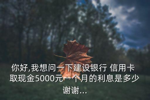你好,我想問一下建設(shè)銀行 信用卡 取現(xiàn)金5000元一個月的利息是多少謝謝...