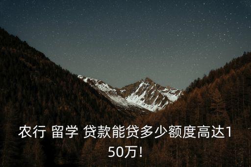 農行 留學 貸款能貸多少額度高達150萬!