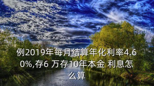 例2019年每月結(jié)算年化利率4.60%,存6 萬(wàn)存10年本金 利息怎么算