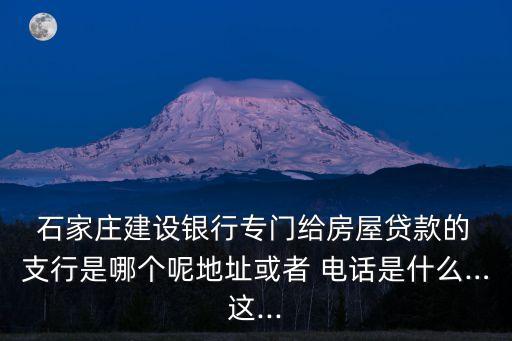  石家莊建設銀行專門給房屋貸款的 支行是哪個呢地址或者 電話是什么…這...