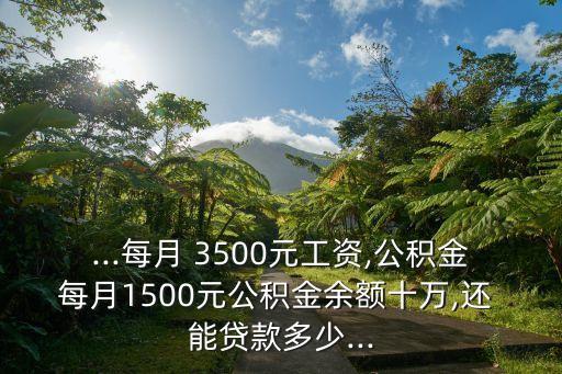 ...每月 3500元工資,公積金每月1500元公積金余額十萬,還 能貸款多少...