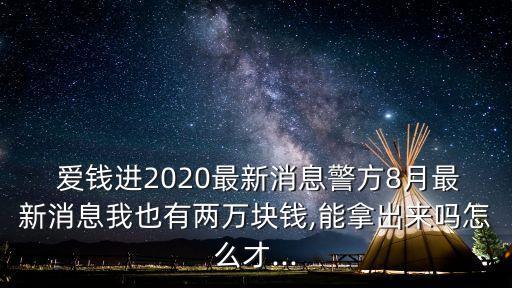  愛錢進(jìn)2020最新消息警方8月最新消息我也有兩萬塊錢,能拿出來嗎怎么才...