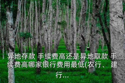 異地存款 手續(xù)費(fèi)高還是異地取款 手續(xù)費(fèi)高哪家銀行費(fèi)用最低(農(nóng)行、 建行...