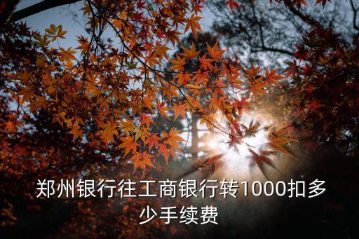  鄭州銀行往工商銀行轉(zhuǎn)1000扣多少手續(xù)費