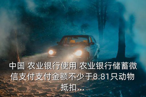 中國 農(nóng)業(yè)銀行使用 農(nóng)業(yè)銀行儲蓄微信支付支付金額不少于8.81只動物抵扣...