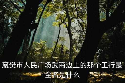 襄樊市人民廣場武商邊上的那個(gè)工行是全名是什么