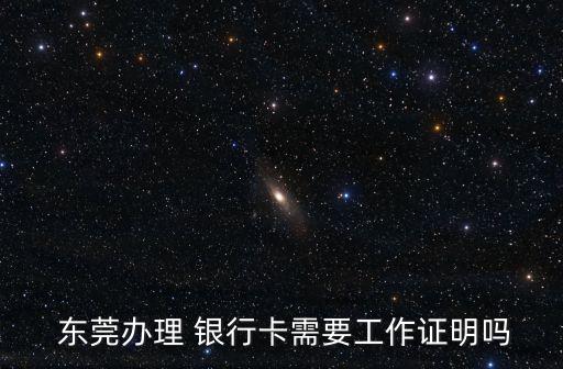  東莞辦理 銀行卡需要工作證明嗎