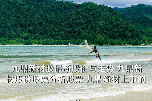  九鼎新材股最新股價(jià)與走勢(shì) 九鼎新材股份股票分析股票 九鼎新材上市的...