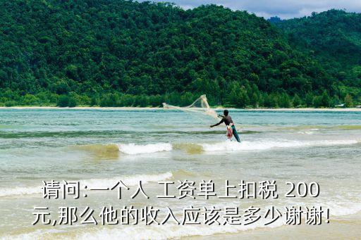 請問:一個人 工資單上扣稅 200元,那么他的收入應(yīng)該是多少謝謝!