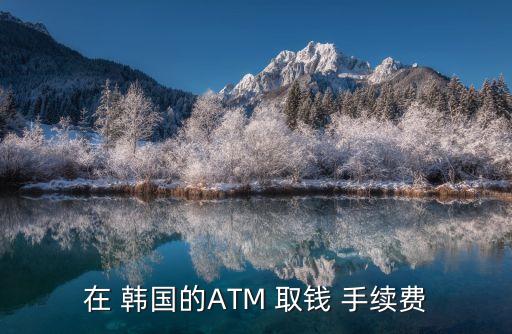 韓國(guó)中國(guó)銀行卡取錢手續(xù)費(fèi)多少錢啊