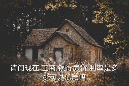 請問現(xiàn)在 工商 銀行房貸 利率是多少可以優(yōu)惠嗎