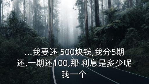 ...我要還 500塊錢,我分5期還,一期還100,那 利息是多少呢我一個(gè)