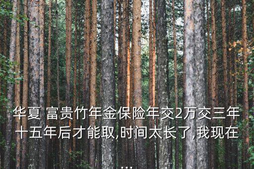 華夏 富貴竹年金保險(xiǎn)年交2萬交三年十五年后才能取,時(shí)間太長了,我現(xiàn)在...