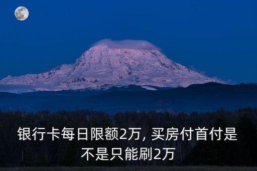 銀行卡每日限額2萬, 買房付首付是不是只能刷2萬