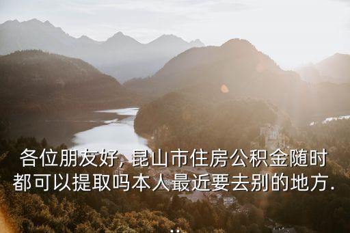 各位朋友好, 昆山市住房公積金隨時都可以提取嗎本人最近要去別的地方...