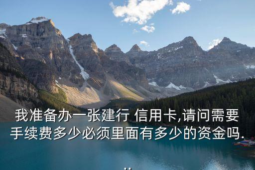 我準備辦一張建行 信用卡,請問需要手續(xù)費多少必須里面有多少的資金嗎...