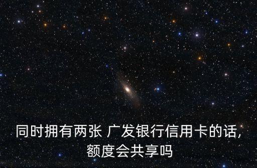 同時(shí)擁有兩張 廣發(fā)銀行信用卡的話, 額度會共享嗎