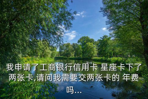 我申請(qǐng)了工商銀行信用卡 星座卡下了兩張卡,請(qǐng)問我需要交兩張卡的 年費(fèi)嗎...