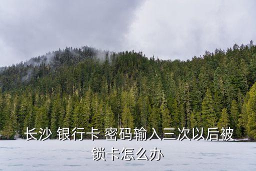  長沙 銀行卡 密碼輸入三次以后被鎖卡怎么辦