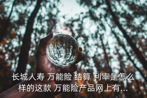 長城人壽 萬能險(xiǎn) 結(jié)算 利率是怎么樣的這款 萬能險(xiǎn)產(chǎn)品網(wǎng)上有...