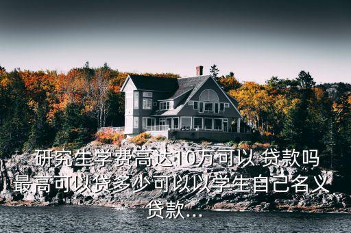 研究生貸款需要還多少,讀研究生貸款能貸多少
