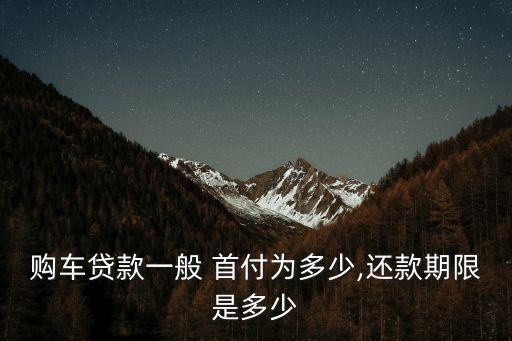 購車貸款一般 首付為多少,還款期限是多少
