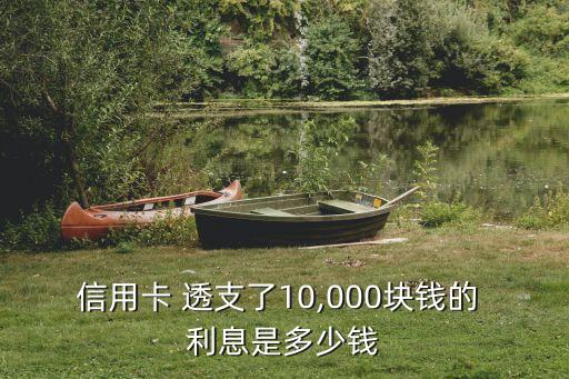 信用卡 透支了10,000塊錢的 利息是多少錢
