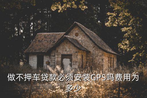 做不押車貸款必須安裝GPS嗎費(fèi)用為多少