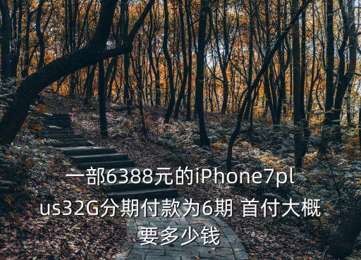 一部6388元的iPhone7plus32G分期付款為6期 首付大概要多少錢