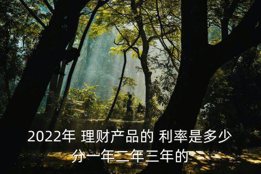 2022年 理財(cái)產(chǎn)品的 利率是多少分一年二年三年的
