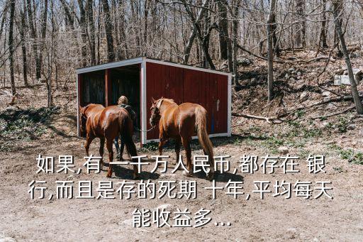 如果,有 一千萬(wàn)人民幣,都存在 銀行,而且是存的死期 十年,平均每天能收益多...