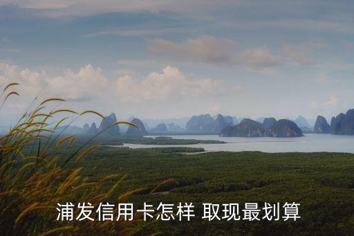  浦發(fā)信用卡怎樣 取現(xiàn)最劃算