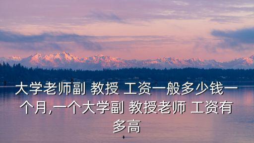 大學(xué)老師副 教授 工資一般多少錢(qián)一個(gè)月,一個(gè)大學(xué)副 教授老師 工資有多高