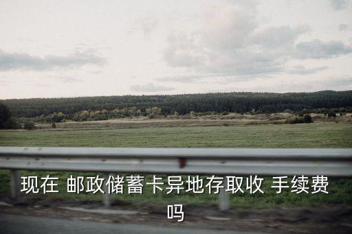 現(xiàn)在 郵政儲(chǔ)蓄卡異地存取收 手續(xù)費(fèi)嗎