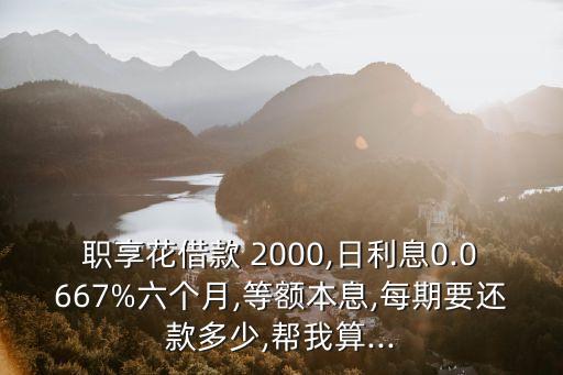 職享花借款 2000,日利息0.0667%六個月,等額本息,每期要還款多少,幫我算...