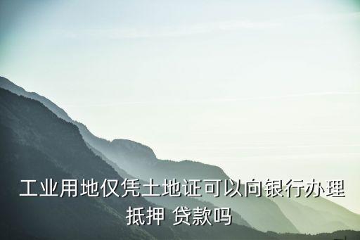  工業(yè)用地僅憑土地證可以向銀行辦理抵押 貸款嗎