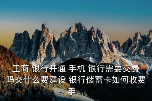 工商 銀行開通 手機(jī) 銀行需要交費(fèi)嗎交什么費(fèi)建設(shè) 銀行儲(chǔ)蓄卡如何收費(fèi)手...