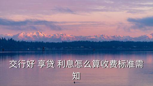 交行好 享貸 利息怎么算收費(fèi)標(biāo)準(zhǔn)需知