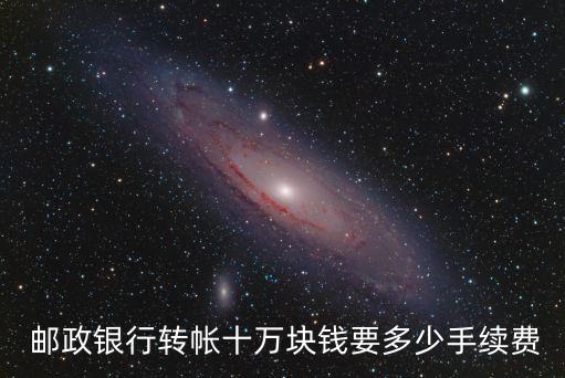  郵政銀行轉(zhuǎn)帳十萬(wàn)塊錢要多少手續(xù)費(fèi)