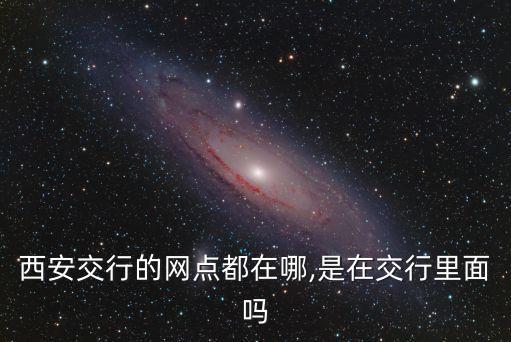 西安交行的網(wǎng)點都在哪,是在交行里面嗎