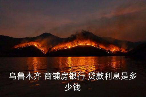 烏魯木齊 商鋪房銀行 貸款利息是多少錢