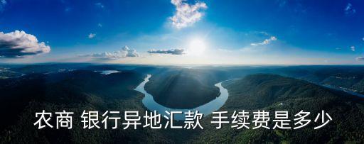 農(nóng)商銀行異行轉(zhuǎn)賬手續(xù)費(fèi)多少,異行轉(zhuǎn)賬要手續(xù)費(fèi)嗎