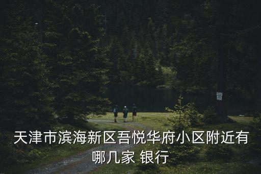  天津市濱海新區(qū)吾悅?cè)A府小區(qū)附近有哪幾家 銀行
