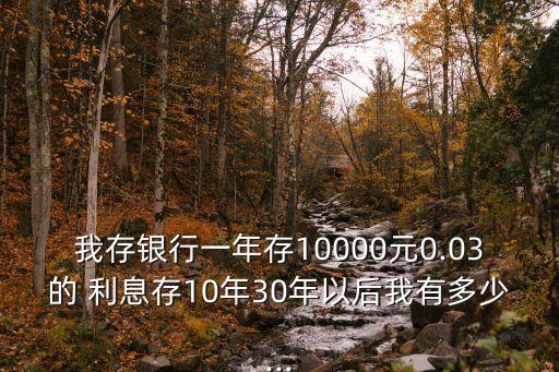 我存銀行一年存10000元0.03的 利息存10年30年以后我有多少...