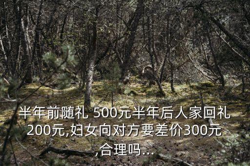 半年前隨禮 500元半年后人家回禮200元,婦女向?qū)Ψ揭顑r(jià)300元,合理嗎...