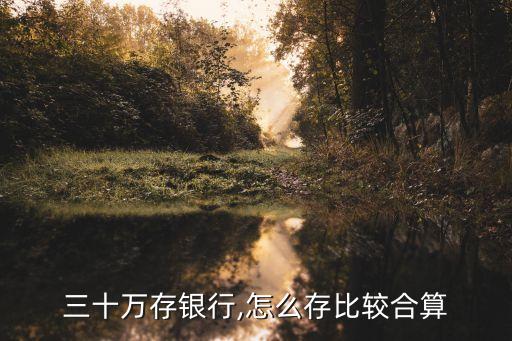 三十萬存銀行,怎么存比較合算