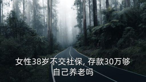 女性38歲不交社保, 存款30萬夠自己養(yǎng)老嗎